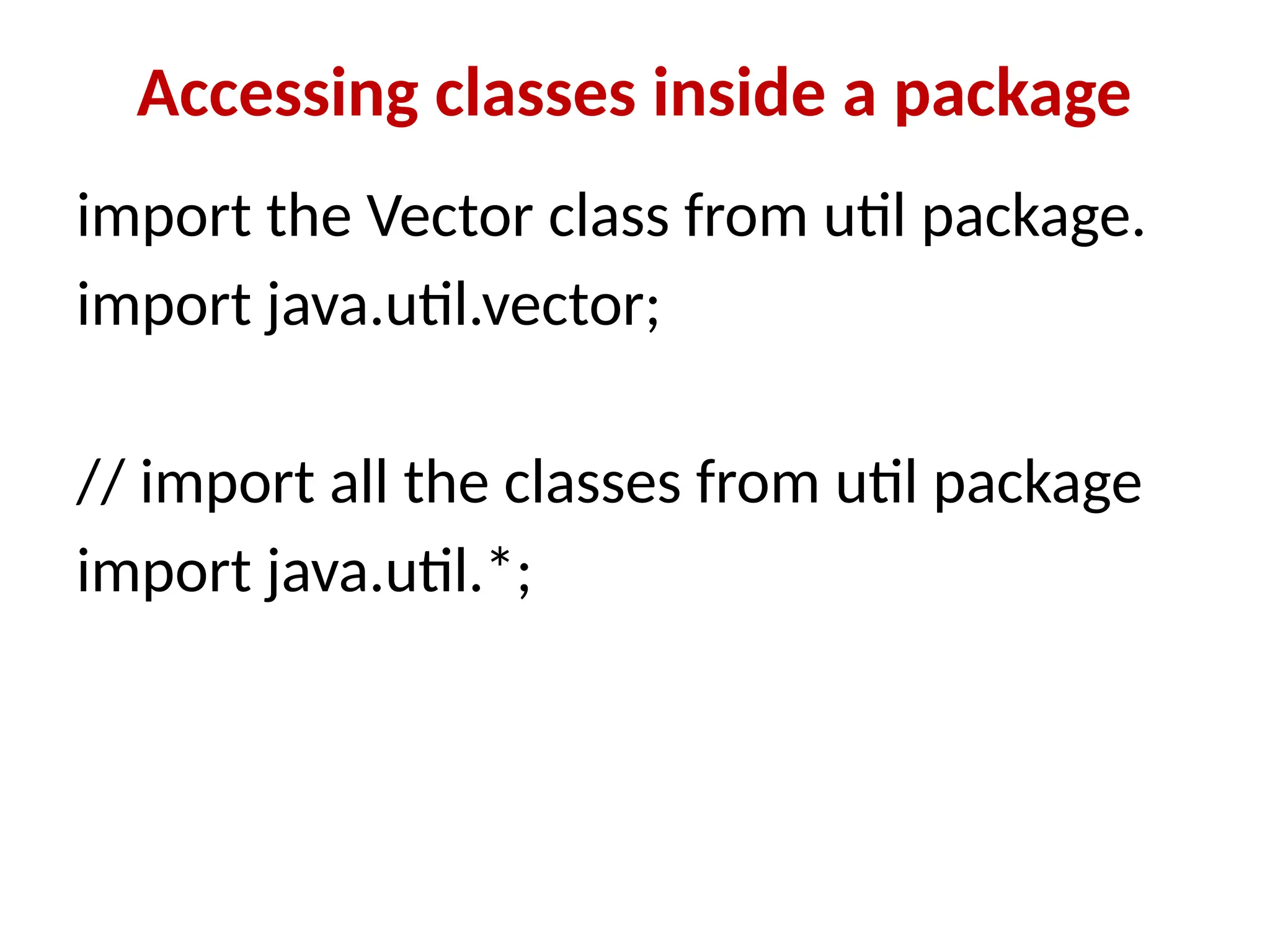 Accessing classes inside a package
import the Vector class from util package.
import java.util.vector;
// import all the classes from util package
import java.util.*;
 