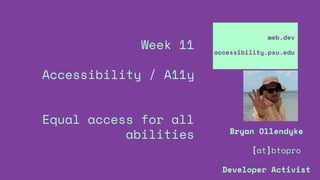 Week 11
Accessibility / A11y
Equal access for all
abilities
web.dev
accessibility.psu.edu
Bryan Ollendyke
[at]btopro
Developer Activist
 