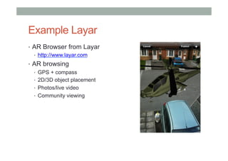 Example Layar
•  AR Browser from Layar
•  http://www.layar.com
•  AR browsing
•  GPS + compass
•  2D/3D object placement
•  Photos/live video
•  Community viewing
 