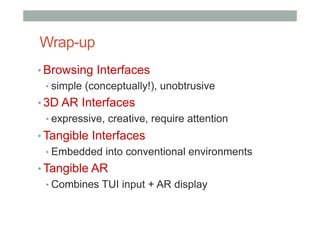 Wrap-up
• Browsing Interfaces
• simple (conceptually!), unobtrusive
• 3D AR Interfaces
• expressive, creative, require attention
• Tangible Interfaces
• Embedded into conventional environments
• Tangible AR
• Combines TUI input + AR display
 