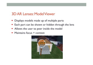3DAR Lenses:ModelViewer
!  Displays models made up of multiple parts
!  Each part can be shown or hidden through the lens
!  Allows the user to peer inside the model
!  Maintains focus + context
 