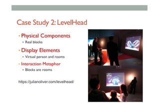 Case Study 2:LevelHead
• Physical Components
•  Real blocks
• Display Elements
•  Virtual person and rooms
•  Interaction Metaphor
•  Blocks are rooms
https://julianoliver.com/levelhead/
 