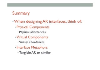 Summary
• When designing AR interfaces, think of:
• Physical Components
• Physical affordances
• Virtual Components
• Virtual affordances
• Interface Metaphors
• Tangible AR or similar
 