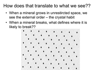 How does that translate to what we see??
• When a mineral grows in unrestircted space, we
see the external order – the crystal habit
• When a mineral breaks, what defines where it is
likely to break??
 
