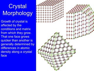Crystal
Morphology
Growth of crystal is
affected by the
conditions and matrix
from which they grow.
That one face grows
quicker than another is
generally determined by
differences in atomic
density along a crystal
face
 