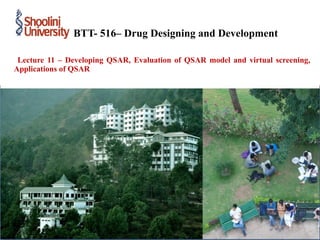 Lecture 11 – Developing QSAR, Evaluation of QSAR model and virtual screening,
Applications of QSAR
BTT- 516– Drug Designing and Development
 