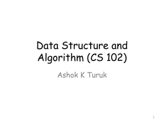 Data Structure and
Algorithm (CS 102)
Ashok K Turuk

1

 