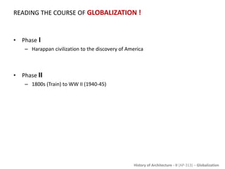 History of Architecture - II (AP-313) – Globalization
READING THE COURSE OF GLOBALIZATION !
• Phase I
– Harappan civilization to the discovery of America
• Phase II
– 1800s (Train) to WW II (1940-45)
 