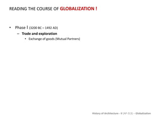 History of Architecture - II (AP-313) – Globalization
READING THE COURSE OF GLOBALIZATION !
• Phase I (3200 BC – 1492 AD)
– Trade and exploration
• Exchange of goods (Mutual Partners)
 