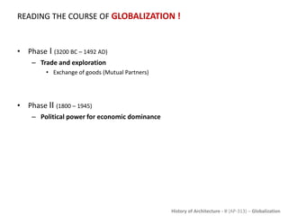 History of Architecture - II (AP-313) – Globalization
READING THE COURSE OF GLOBALIZATION !
• Phase I (3200 BC – 1492 AD)
– Trade and exploration
• Exchange of goods (Mutual Partners)
• Phase II (1800 – 1945)
– Political power for economic dominance
 