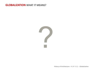 History of Architecture - II (AP-313) – Globalization
GLOBALIZATION WHAT IT MEANS?
 
