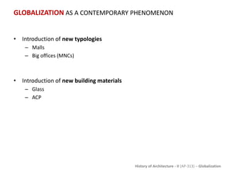 History of Architecture - II (AP-313) – Globalization
GLOBALIZATION AS A CONTEMPORARY PHENOMENON
• Introduction of new typologies
– Malls
– Big offices (MNCs)
• Introduction of new building materials
– Glass
– ACP
 