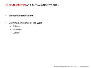 History of Architecture - II (AP-313) – Globalization
GLOBALIZATION AS A MEDIA SYNONYM FOR -
• Economic liberalization
• Growing dominance of the West
– Political
– Economic
– Cultural
 