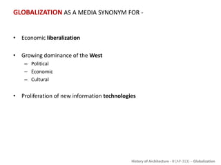 History of Architecture - II (AP-313) – Globalization
GLOBALIZATION AS A MEDIA SYNONYM FOR -
• Economic liberalization
• Growing dominance of the West
– Political
– Economic
– Cultural
• Proliferation of new information technologies
 
