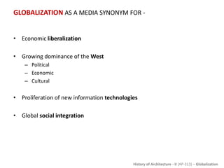 History of Architecture - II (AP-313) – Globalization
GLOBALIZATION AS A MEDIA SYNONYM FOR -
• Economic liberalization
• Growing dominance of the West
– Political
– Economic
– Cultural
• Proliferation of new information technologies
• Global social integration
 