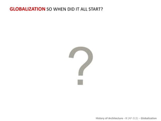 History of Architecture - II (AP-313) – Globalization
GLOBALIZATION SO WHEN DID IT ALL START?
 