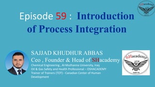 SAJJAD KHUDHUR ABBAS
Ceo , Founder & Head of SHacademy
Chemical Engineering , Al-Muthanna University, Iraq
Oil & Gas Safety and Health Professional – OSHACADEMY
Trainer of Trainers (TOT) - Canadian Center of Human
Development
Episode 59 : Introduction
of Process Integration
 