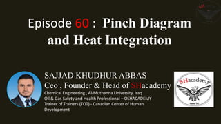 SAJJAD KHUDHUR ABBAS
Ceo , Founder & Head of SHacademy
Chemical Engineering , Al-Muthanna University, Iraq
Oil & Gas Safety and Health Professional – OSHACADEMY
Trainer of Trainers (TOT) - Canadian Center of Human
Development
Episode 60 : Pinch Diagram
and Heat Integration
 