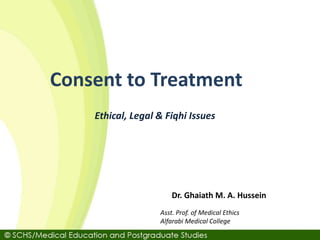 Asst. Prof. of Medical Ethics
Alfarabi Medical College
Dr. Ghaiath M. A. Hussein
Ethical, Legal & Fiqhi Issues
Consent to Treatment
 