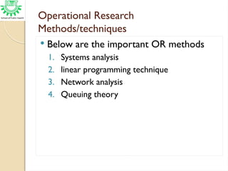 Operational Research
Methods/techniques
 Below are the important OR methods
1. Systems analysis
2. linear programming technique
3. Network analysis
4. Queuing theory
 