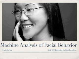 Machine Analysis of Facial Behavior
Maja Pantic iBUG @ Imperial College London
 