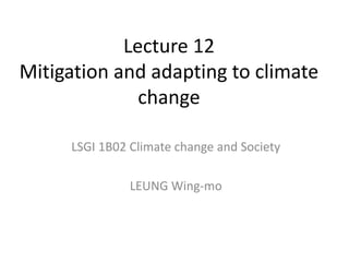 Lecture 12
Mitigation and adapting to climate
change
LSGI 1B02 Climate change and Society
LEUNG Wing-mo
 