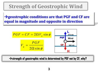Strength of Geostrophic Wind
geostrophic conditions are that PGF and CF are
equal in magnitude and opposite in direction
P G F  C F  2  V g sin 

Vg 

PGF

L
475 mb

PGF
CF

2  sin 

Wind
500 mb

H

strength of geostrophic wind is determined by PGF not by CF, why?
3

 