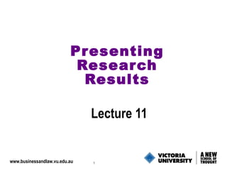 Pr esenting
                           Resear ch
                            Results

                               Lecture 11


www.businessandlaw.vu.edu.au   1
 