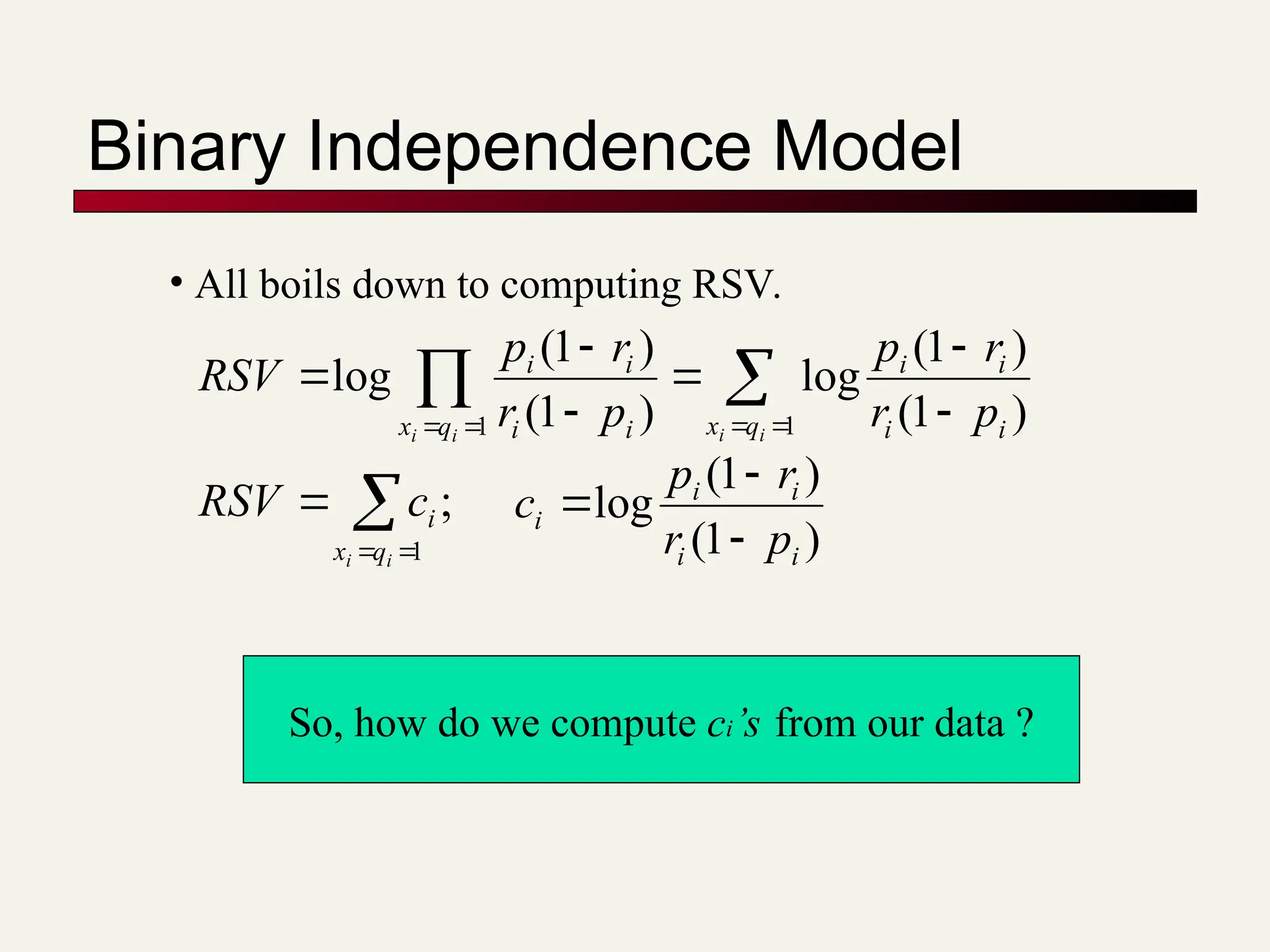 Binary Independence Model
• All boils down to computing RSV.

 


 





1
1 )
1
(
)
1
(
log
)
1
(
)
1
(
log
i
i
i
i q
x i
i
i
i
q
x i
i
i
i
p
r
r
p
p
r
r
p
RSV



1
;
i
i q
x
i
c
RSV
)
1
(
)
1
(
log
i
i
i
i
i
p
r
r
p
c



So, how do we compute ci’s from our data ?
 