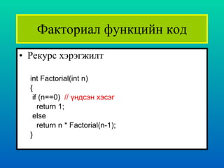 Факториал функцийн код Рекурс хэрэгжилт int Factorial(int n) { if (n==0)  //  үндсэн хэсэг return 1; else return n * Factorial(n-1); }   
