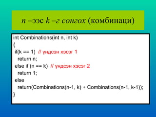 n   –ээс  k  –г сонгох  ( комбинаци ) int Combinations(int n, int k) { if(k == 1)  //  үндсэн хэсэг  1 return n; else if (n == k)  //  үндсэн хэсэг  2 return 1; else return(Combinations(n-1, k) + Combinations(n-1, k-1)); }   