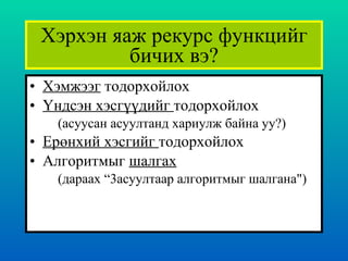 Хэрхэн яаж рекурс функцийг бичих вэ ? Хэмжээг  тодорхойлох Үндсэн хэсгүүдийг  тодорхойлох ( асуусан асуултанд хариулж байна уу? ) Ерөнхий хэсгийг  тодорхойлох   Алгоритмыг  шалгах ( дараах “3асуултаар алгоритмыг шалгана ") 