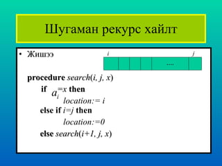 Шугаман рекурс хайлт Жишээ procedure   search ( i, j, x ) if   =x   then  location:= i   else if  i=j  then location:=0   else   search ( i+1, j, x ) .... i j 
