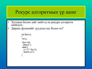 Рекурс алгоритмын үр ашиг Хугацаа болон зайг нийтэд нь рекурс алгоритм шийддэг.  Дараах функцийг дуудхад юу болох вэ ? int f(int x) { int y;   if(x==0) return 1; else { y = 2 * f(x-1); return y+1; } }   