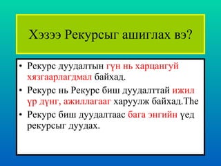 Хэзээ Рекурсыг ашиглах вэ? Рекурс дуудалтын  гүн нь харцангуй хязгаарлагдмал  байхад.  Рекурс нь Рекурс биш дуудалттай  ижил үр дүнг, ажиллагааг  харуулж байхад. The Рекурс биш дуудалтаас  бага энгийн  үед рекурсыг дуудах. 