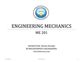 ENGINEERING MECHANICS
ME 201
INSTRUCTOR: TALHA SOLAIJA
BS MECHATRONICS ENGINEERING
www.hitecuni.com
2/27/2015 1LECTURE 12
 