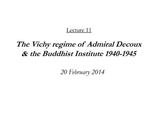 Lecture 11

The Vichy regime of Admiral Decoux
& the Buddhist Institute 1940-1945
20 February 2014

 
