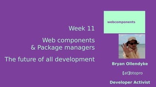 Week 11
Web components
& Package managers
The future of all development
webcomponents
Bryan Ollendyke
[at]btopro
Developer Activist
 