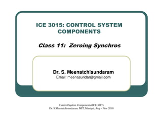ICE 3015: CONTROL SYSTEM
COMPONENTS
Class 11: Zeroing Synchros
Dr. S. Meenatchisundaram
Email: meenasundar@gmail.com
Control System Components (ICE 3015)
Dr. S.Meenatchisundaram, MIT, Manipal, Aug – Nov 2018
 