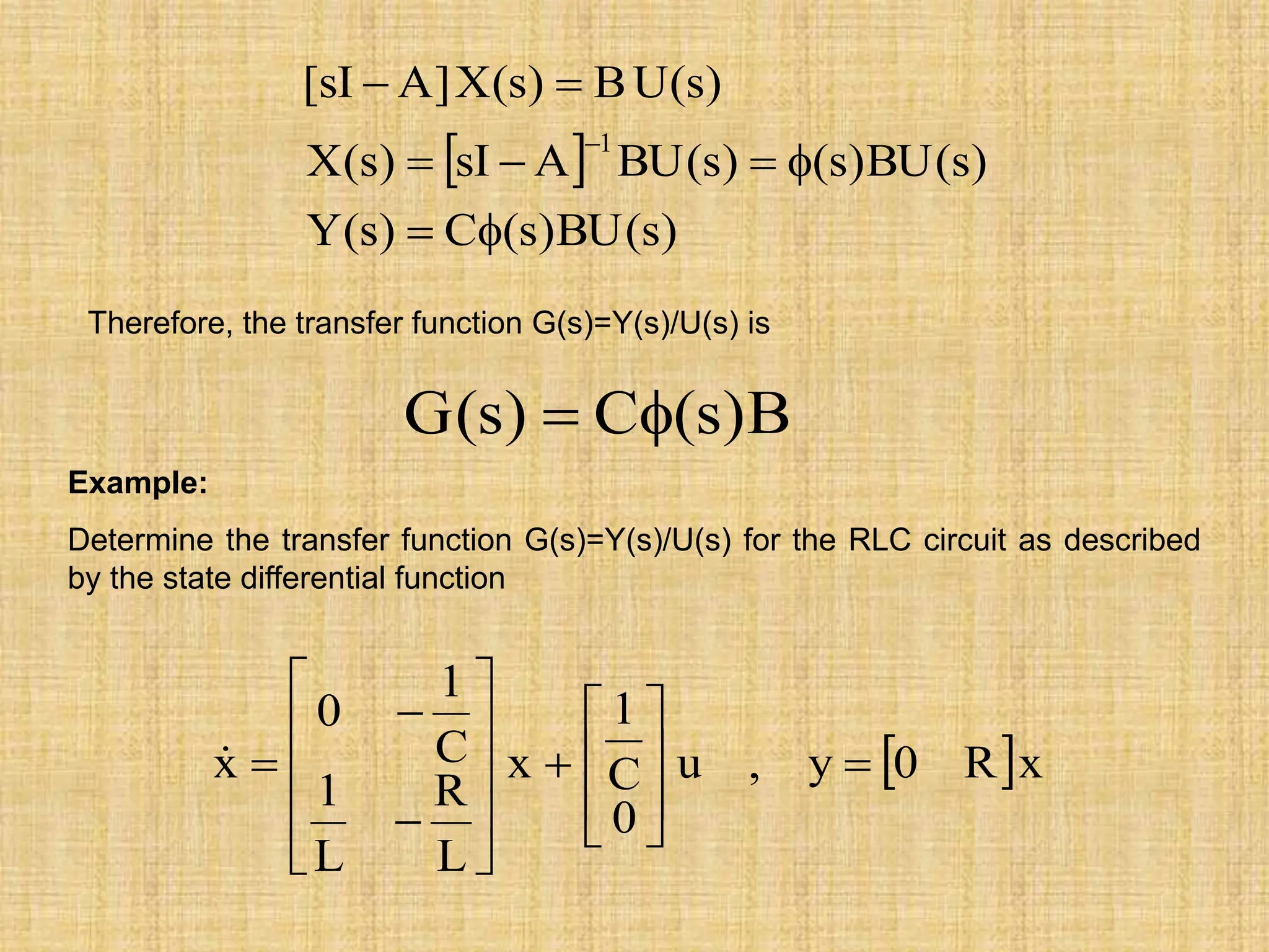  
)
s
(
BU
)
s
(
C
)
s
(
Y
)
s
(
BU
)
s
(
)
s
(
BU
A
sI
)
s
(
X
)
s
(
U
B
)
s
(
X
]
A
sI
[
1









Therefore, the transfer function G(s)=Y(s)/U(s) is
B
)
s
(
C
)
s
(
G 

Example:
Determine the transfer function G(s)=Y(s)/U(s) for the RLC circuit as described
by the state differential function
 x
R
0
y
,
u
0
C
1
x
L
R
L
1
C
1
0
x 























 