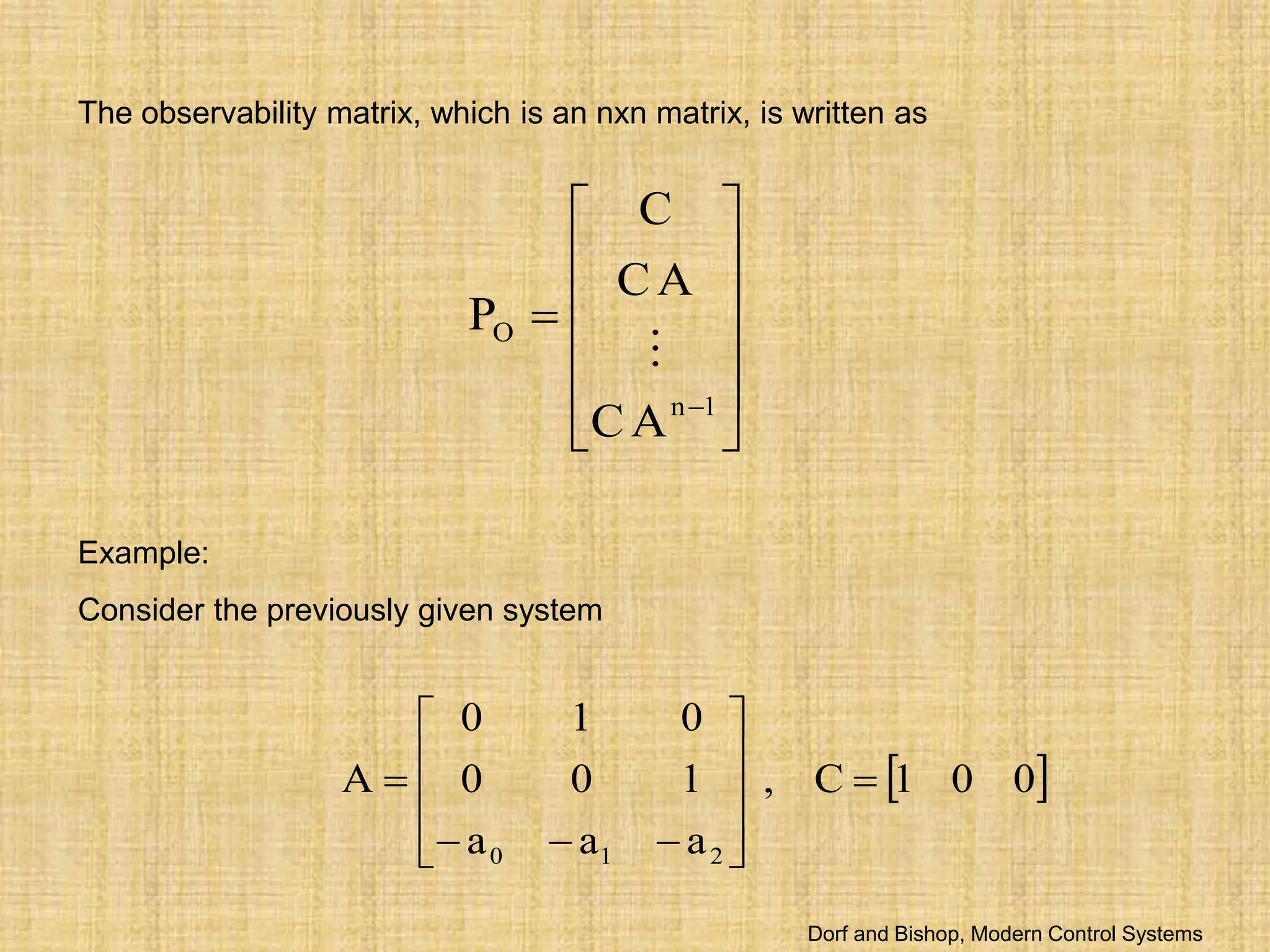 The observability matrix, which is an nxn matrix, is written as













1
n
O
A
C
A
C
C
P

Example:
Consider the previously given system
 
0
0
1
C
,
a
a
a
1
0
0
0
1
0
A
2
1
0















Dorf and Bishop, Modern Control Systems
 