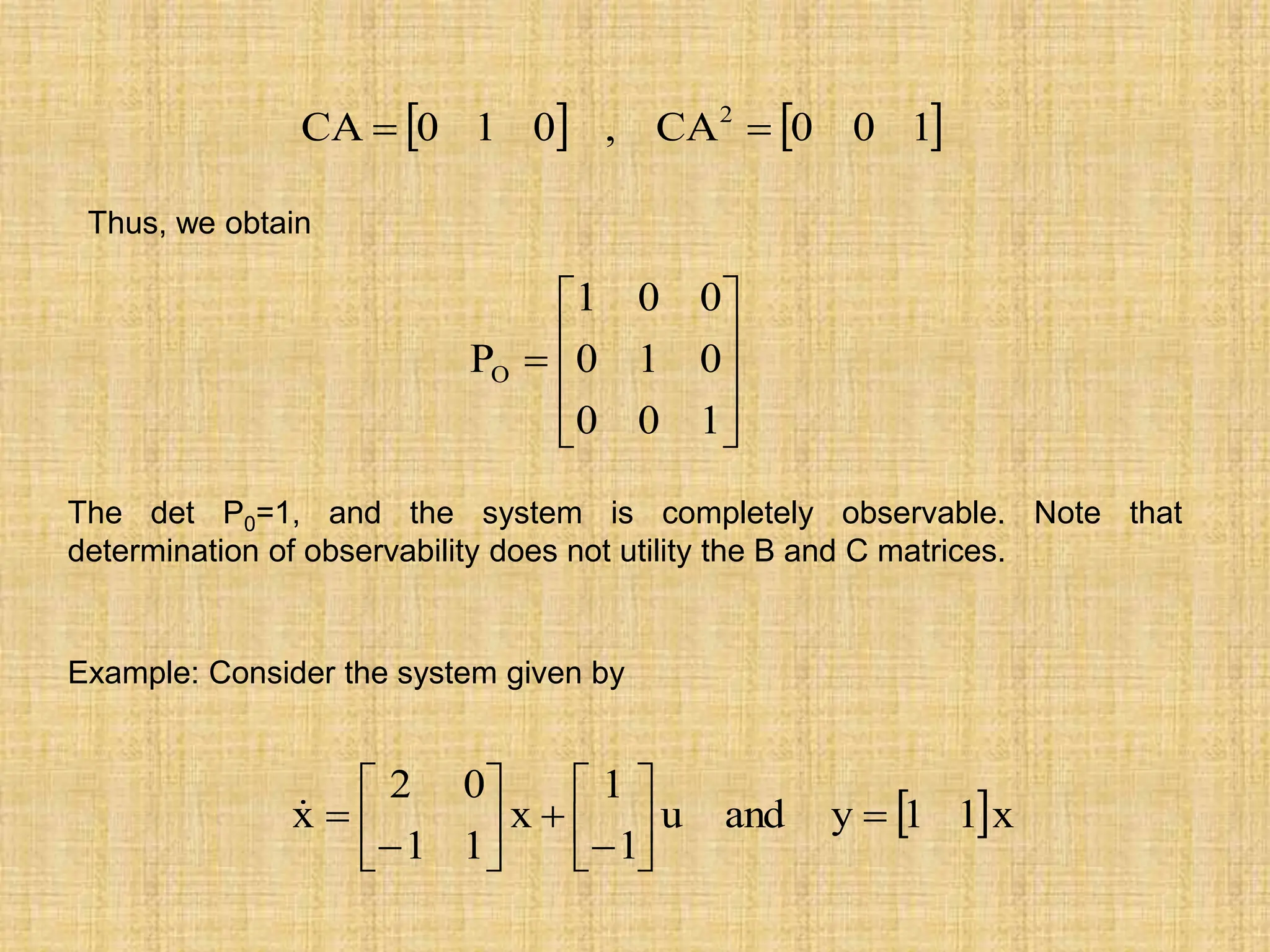    
1
0
0
CA
,
0
1
0
CA 2


Thus, we obtain











1
0
0
0
1
0
0
0
1
PO
The det P0=1, and the system is completely observable. Note that
determination of observability does not utility the B and C matrices.
Example: Consider the system given by
 x
1
1
y
and
u
1
1
x
1
1
0
2
x 

















 