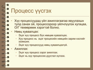 Ïðîöåññ ¿¿ñãýõ
• Õ¿¿ ïðîöåññóóäàä ¿éë àæèëëàãààãàà ÿâóóëàõûí
  òóëä ñàíàõ îé, ïðîöåññîðîîð ¿éë÷ë¿¿ëýõ õóãàöàà,
  Î/Ã òºõººðºìæ õýðýãòýé áîëíî.
• Íººö õóâààëöàõ:
   • Ýöýã õ¿¿ ïðîöåññ á¿õ íººöºº õóâààëöàõ.
   • Õ¿¿ ïðîöåññ íü ýöýã ïðîöåñèéí íººöèéí çàðèì õýñãèéã
     ýçýìøèõ.
   • Ýöýã õ¿¿ ïðîöåññóóä íººö õóâààëöàõã¿é.
• Àæèëëàõ:
   • Ýöýã õ¿¿ ïðîöåññ çýðýã àæèëëàõ.
   • Ýöýã íü õ¿¿ ïðîöåññîî äóóñòàë õ¿ëýýõ.
 