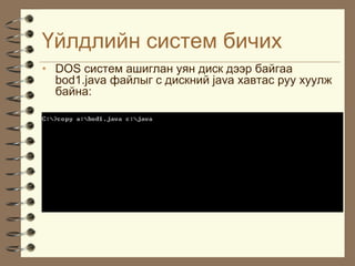¯éëäëèéí ñèñòåì áè÷èõ
• DOS ñèñòåì àøèãëàí óÿí äèñê äýýð áàéãàà
  bod1.java ôàéëûã c äèñêíèé java õàâòàñ ðóó õóóëæ
  áàéíà:
 