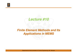 Lecture #10 
Finite Element Methods and Its 
Applications in MEMS 
Department of Instrumentation & Control Engineering, MIT, Manipal 
1 
 