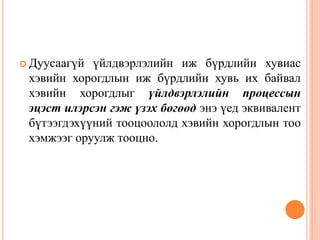  Дуусаагүй үйлдвэрлэлийн иж бүрдлийн хувиас
хэвийн хорогдлын иж бүрдлийн хувь их байвал
хэвийн хорогдлыг үйлдвэрлэлийн процессын
эцэст илэрсэн гэж үзэх бөгөөд энэ үед эквивалент
бүтээгдэхүүний тооцоололд хэвийн хорогдлын тоо
хэмжээг оруулж тооцно.
 