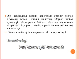  Энэ тохиолдолд хэвийн хорогдлын өртгийг зөвхөн
дуусгавар болсон нэгжид шингээнэ. Өөрөөр хэлбэл
дуусаагүй үйлдвэрлэлд байгаа зүйлс нь шалгалтанд
хамрагдаагүй учраас хэвийн хорогдлын өртгөөс өөртөө
шингээхгүй.
 Өмнөх цехийн өртөгт залруулга хийх шаардлагагүй.
 