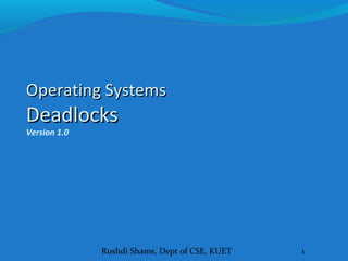 Rushdi Shams, Dept of CSE, KUET 1
Operating SystemsOperating Systems
DeadlocksDeadlocks
Version 1.0
 