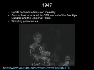 1947 Sports becomes a television mainstay.  Zoomar lens introduced for CBS telecast of the Brooklyn Dodgers and the Cincinnati Reds. Wrestling personalities. http://www.youtube.com/watch?v=MFksSkMllT8 