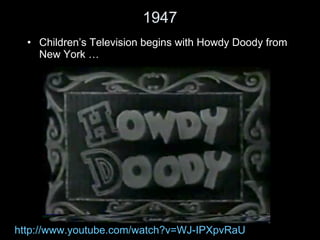 1947 Children ’s Television begins with Howdy Doody from New York … http://www.youtube.com/watch?v=WJ-IPXpvRaU 